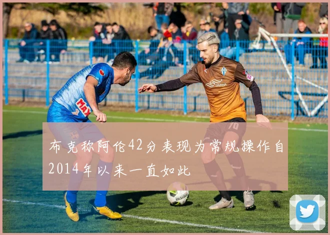 布克称阿伦42分表现为常规操作自2014年以来一直如此