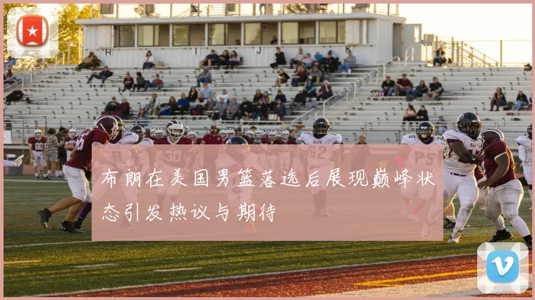布朗在美国男篮落选后展现巅峰状态引发热议与期待